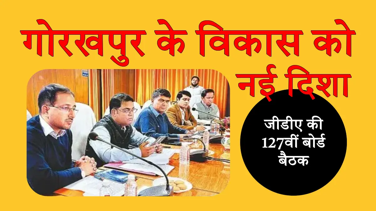 गोरखपुर के विकास को नई दिशा:गोरखपुर विकास प्राधिकरण (जीडीए) की 127वीं बोर्ड बैठक